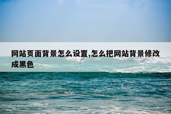 网站页面背景怎么设置,怎么把网站背景修改成黑色