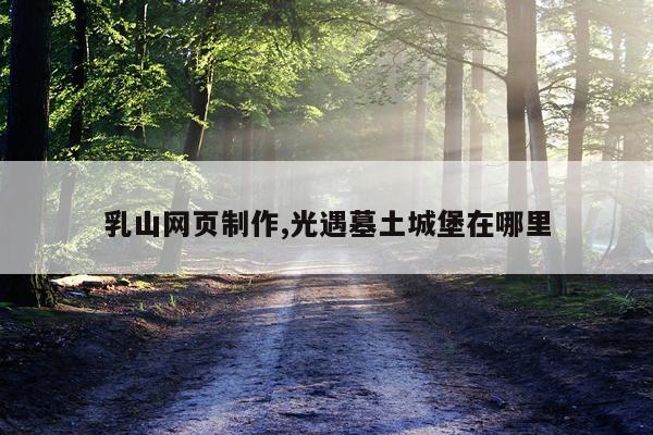 乳山网页制作,光遇墓土城堡在哪里