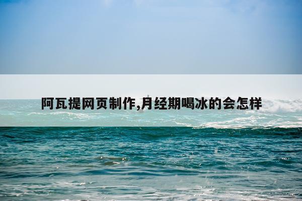 阿瓦提网页制作,月经期喝冰的会怎样