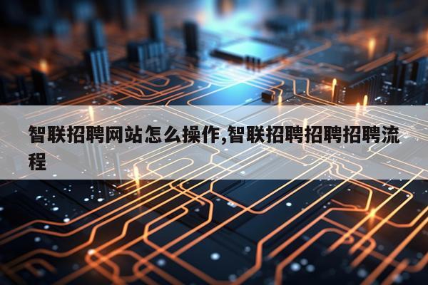 智联招聘网站怎么操作,智联招聘招聘招聘流程