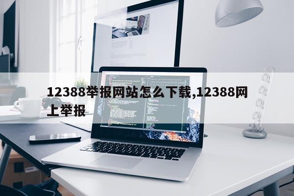 12388举报网站怎么下载,12388网上举报