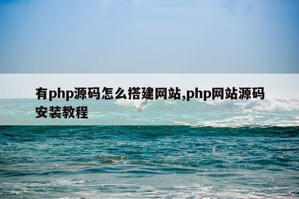 有php源码怎么搭建网站,php网站源码安装教程