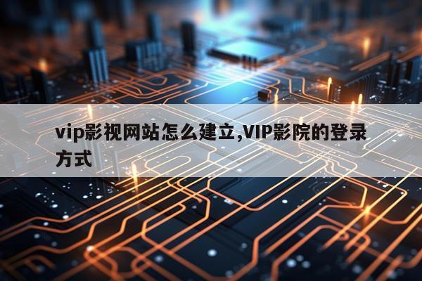 vip影视网站怎么建立,VIP影院的登录方式