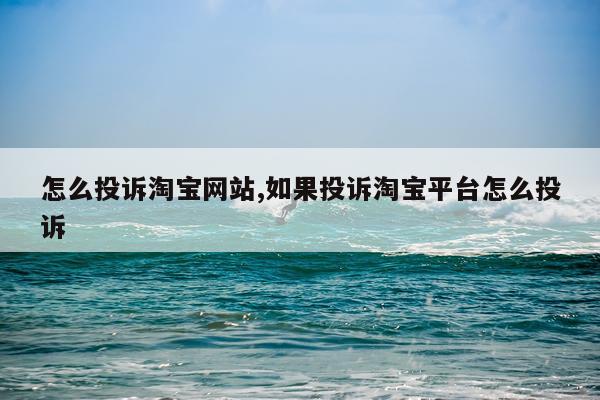 怎么投诉淘宝网站,如果投诉淘宝平台怎么投诉