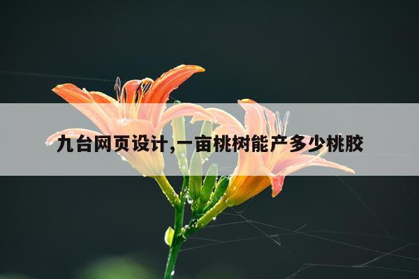 九台网页设计,一亩桃树能产多少桃胶