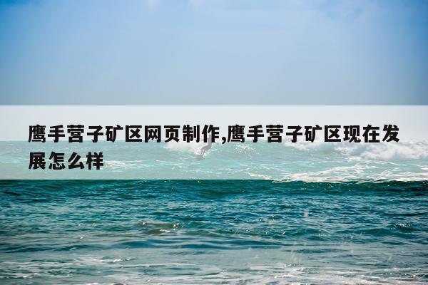 鹰手营子矿区网页制作,鹰手营子矿区现在发展怎么样