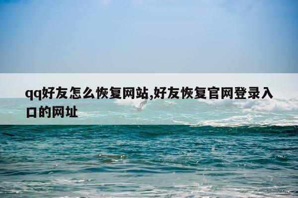 qq好友怎么恢复网站,好友恢复官网登录入口的网址