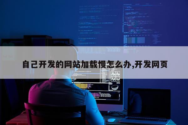 自己开发的网站加载慢怎么办,开发网页