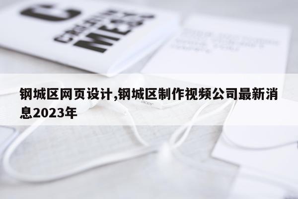 钢城区网页设计,钢城区制作视频公司最新消息2023年
