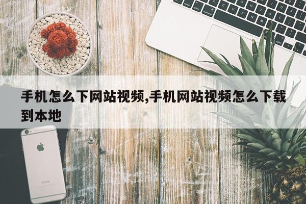 手机怎么下网站视频,手机网站视频怎么下载到本地