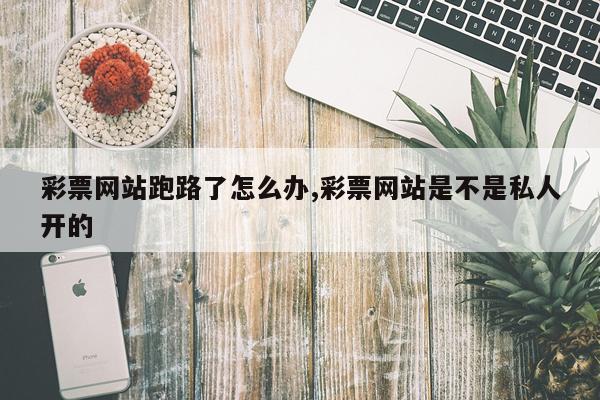 彩票网站跑路了怎么办,彩票网站是不是私人开的