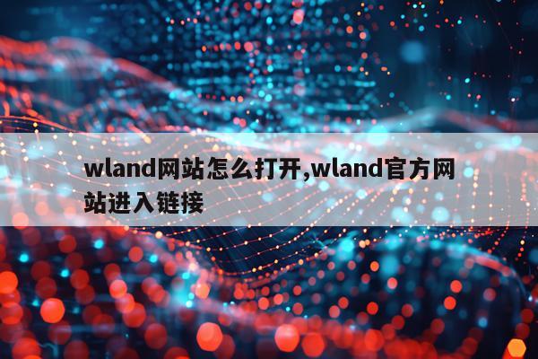 wland网站怎么打开,wland官方网站进入链接