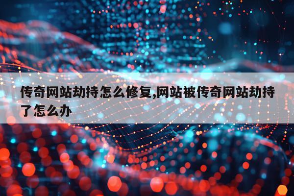 传奇网站劫持怎么修复,网站被传奇网站劫持了怎么办