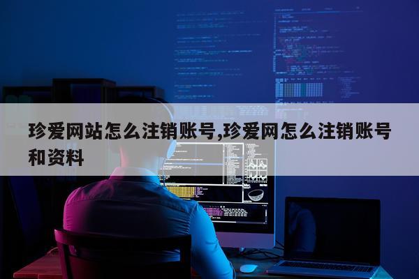 珍爱网站怎么注销账号,珍爱网怎么注销账号和资料
