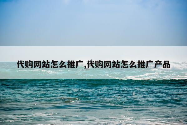 代购网站怎么推广,代购网站怎么推广产品