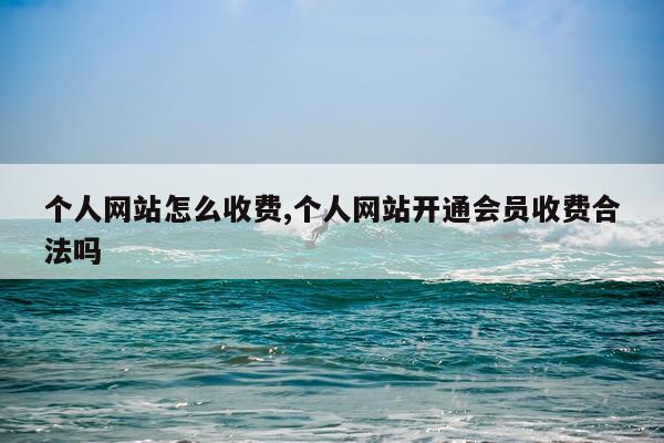 个人网站怎么收费,个人网站开通会员收费合法吗