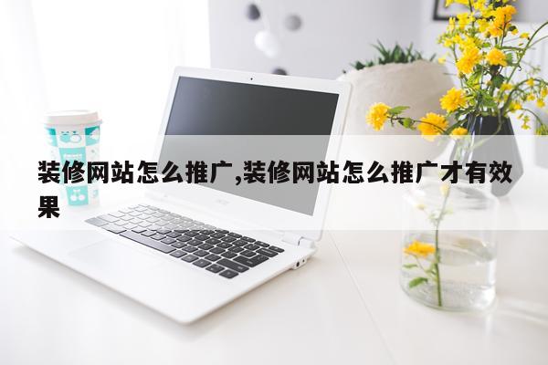 装修网站怎么推广,装修网站怎么推广才有效果