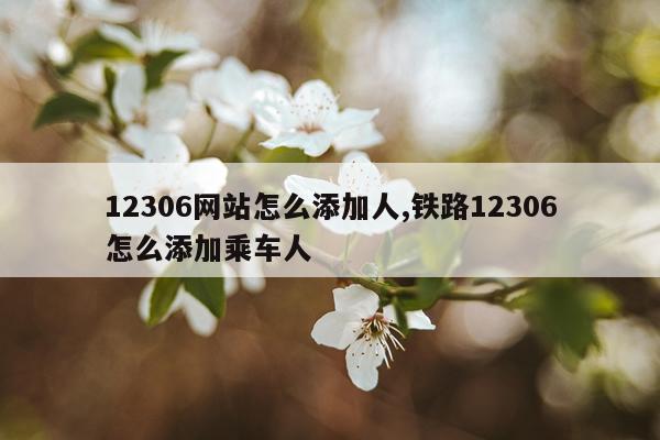 12306网站怎么添加人,铁路12306怎么添加乘车人