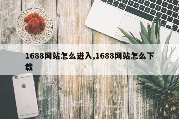 1688网站怎么进入,1688网站怎么下载