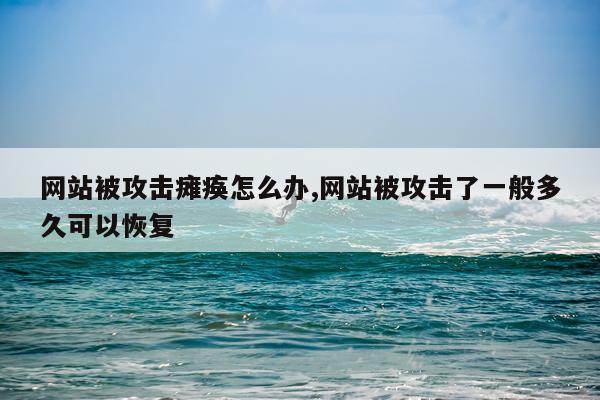 网站被攻击瘫痪怎么办,网站被攻击了一般多久可以恢复