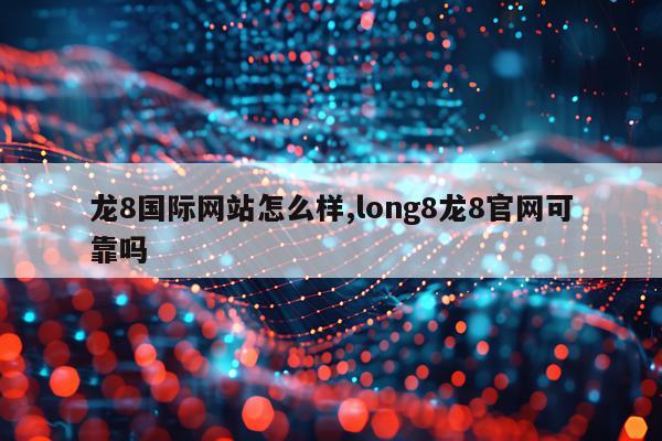 龙8国际网站怎么样,long8龙8官网可靠吗