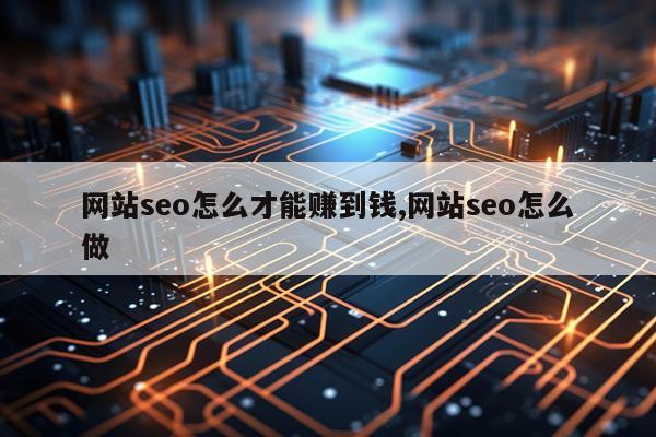 网站seo怎么才能赚到钱,网站seo怎么做