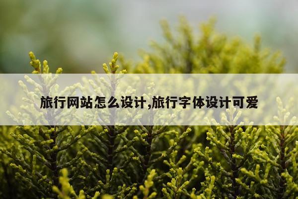 旅行网站怎么设计,旅行字体设计可爱