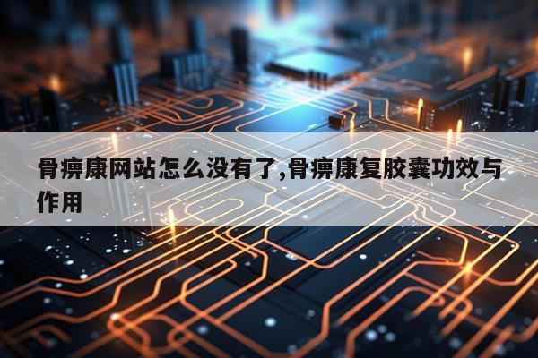 骨痹康网站怎么没有了,骨痹康复胶囊功效与作用