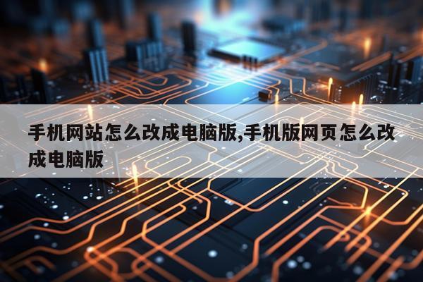 手机网站怎么改成电脑版,手机版网页怎么改成电脑版