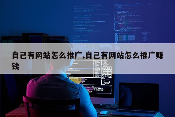 自己有网站怎么推广,自己有网站怎么推广赚钱