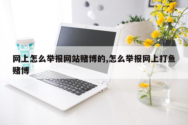 网上怎么举报网站赌博的,怎么举报网上打鱼赌博
