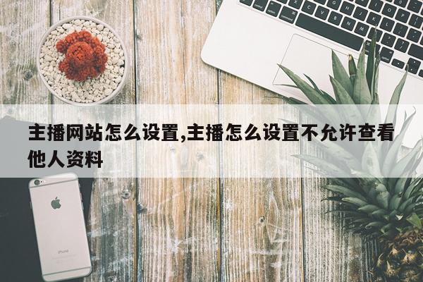 主播网站怎么设置,主播怎么设置不允许查看他人资料