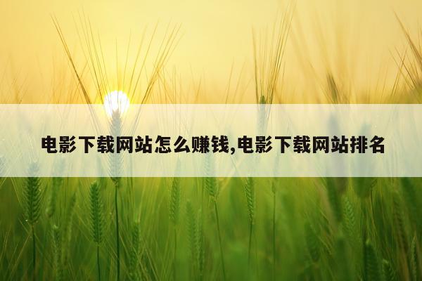 电影下载网站怎么赚钱,电影下载网站排名