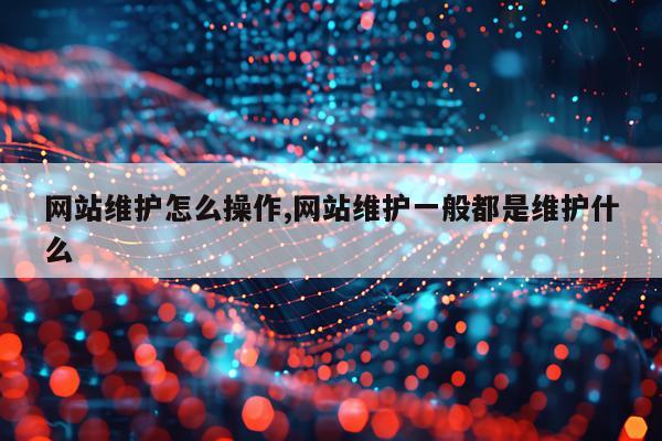 网站维护怎么操作,网站维护一般都是维护什么