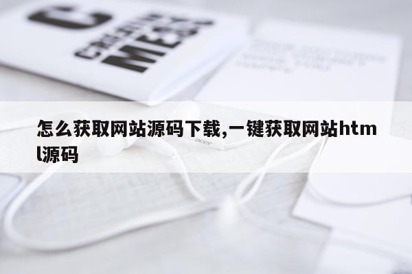 怎么获取网站源码下载,一键获取网站html源码