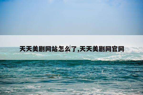 天天美剧网站怎么了,天天美剧网官网