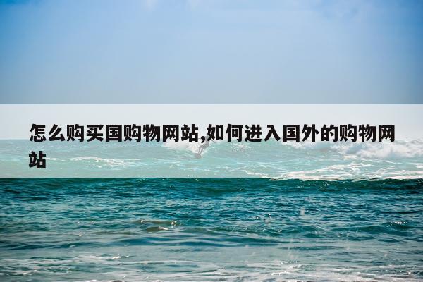 怎么购买国购物网站,如何进入国外的购物网站