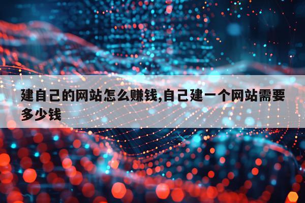 建自己的网站怎么赚钱,自己建一个网站需要多少钱