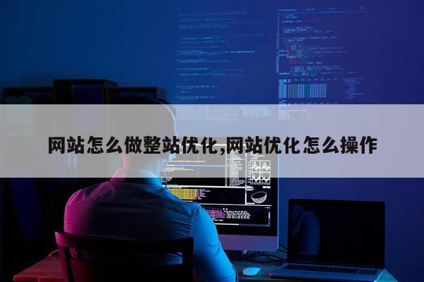 网站怎么做整站优化,网站优化怎么操作