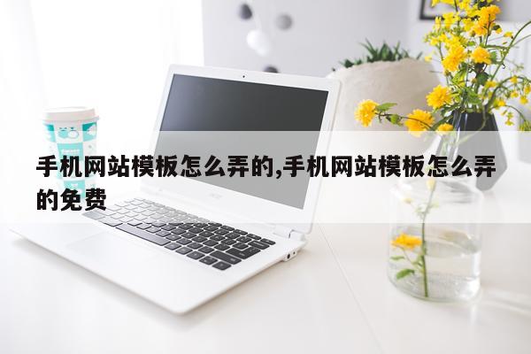 手机网站模板怎么弄的,手机网站模板怎么弄的免费