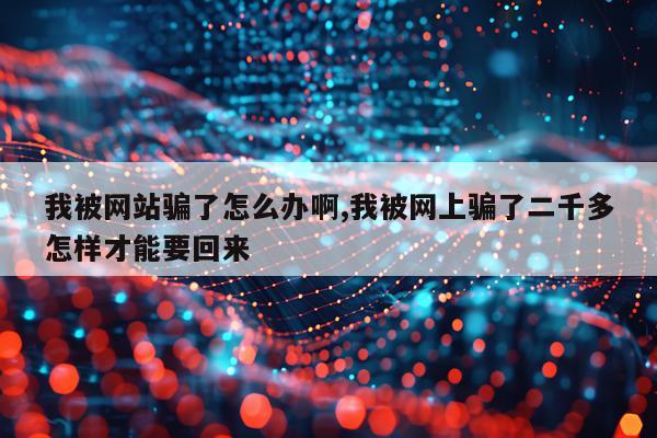 我被网站骗了怎么办啊,我被网上骗了二千多怎样才能要回来