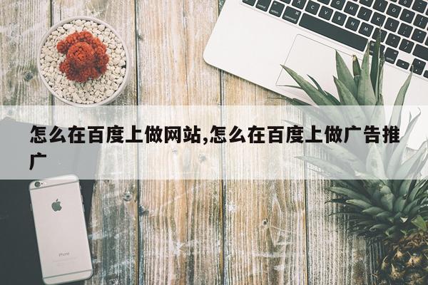 怎么在百度上做网站,怎么在百度上做广告推广