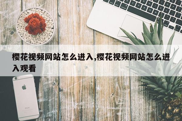 樱花视频网站怎么进入,樱花视频网站怎么进入观看