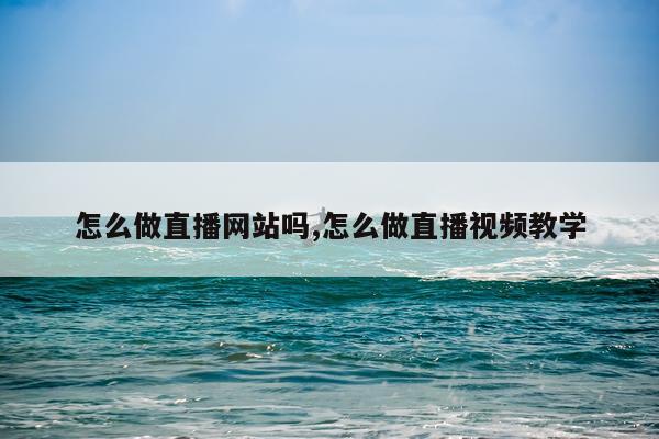 怎么做直播网站吗,怎么做直播视频教学