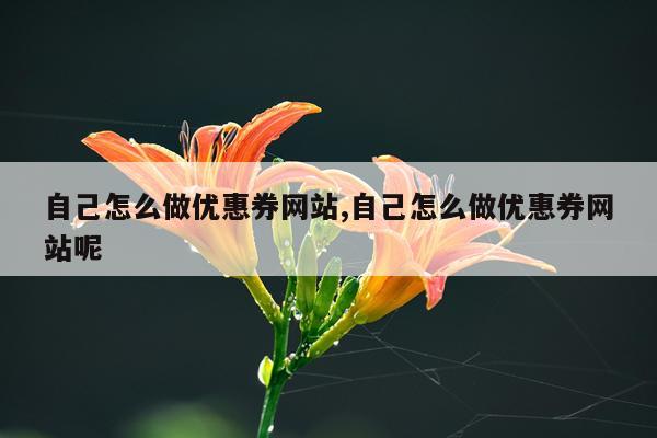 自己怎么做优惠券网站,自己怎么做优惠券网站呢