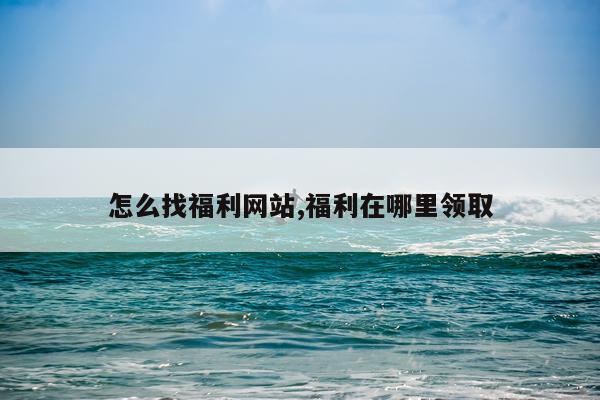 怎么找福利网站,福利在哪里领取
