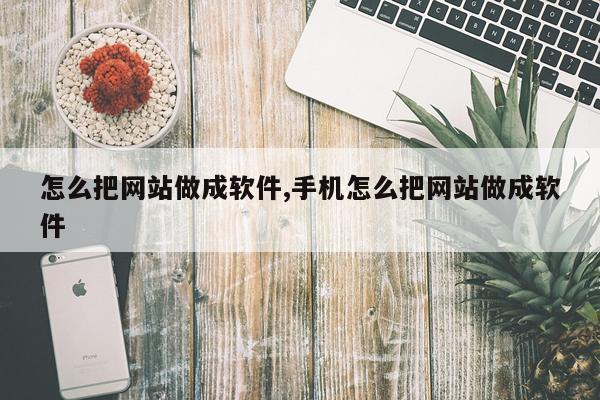 怎么把网站做成软件,手机怎么把网站做成软件