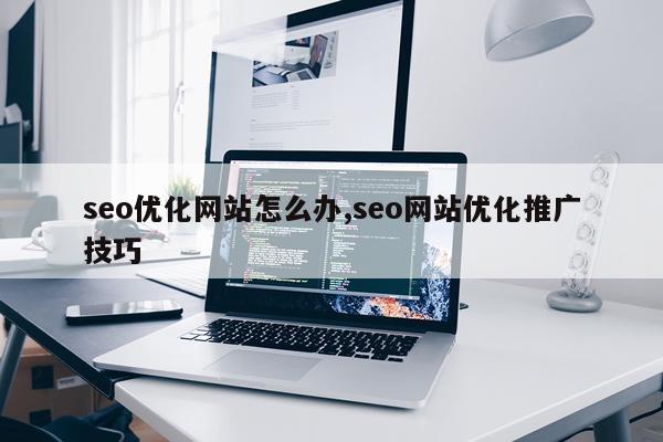 seo优化网站怎么办,seo网站优化推广技巧