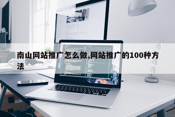 南山网站推广怎么做,网站推广的100种方法